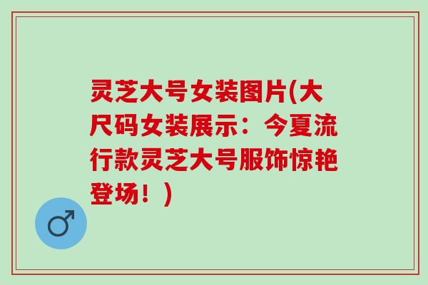 灵芝大号女装图片(大尺码女装展示：今夏流行款灵芝大号服饰惊艳登场！)