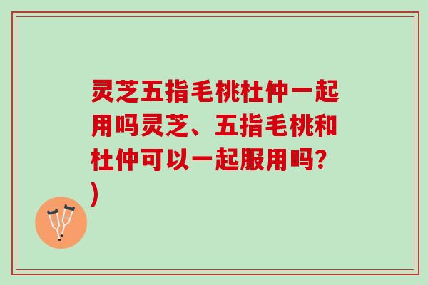 灵芝五指毛桃杜仲一起用吗灵芝、五指毛桃和杜仲可以一起服用吗？)