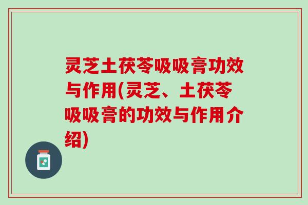 灵芝土茯苓吸吸膏功效与作用(灵芝、土茯苓吸吸膏的功效与作用介绍)