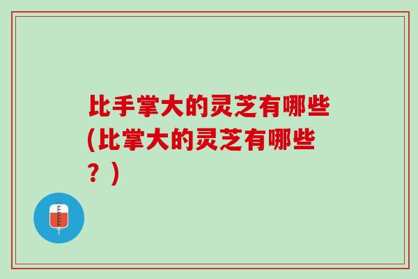 比手掌大的灵芝有哪些(比掌大的灵芝有哪些？)
