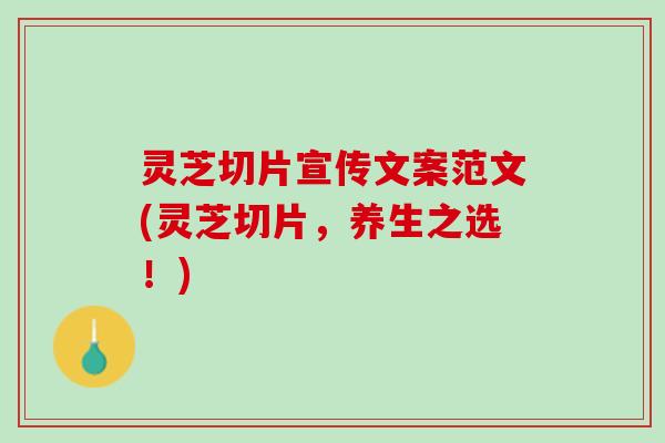 灵芝切片宣传文案范文(灵芝切片，养生之选！)