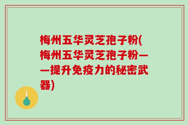 梅州五华灵芝孢子粉(梅州五华灵芝孢子粉——提升免疫力的秘密武器)