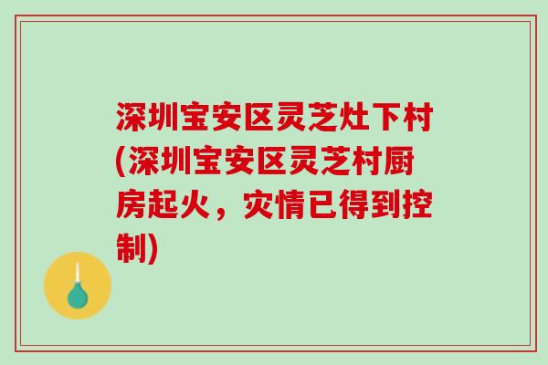 深圳宝安区灵芝灶下村(深圳宝安区灵芝村厨房起火，灾情已得到控制)