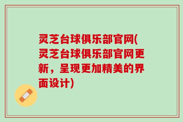 灵芝台球俱乐部官网(灵芝台球俱乐部官网更新，呈现更加精美的界面设计)