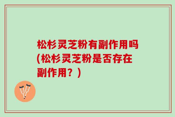 松杉灵芝粉有副作用吗(松杉灵芝粉是否存在副作用？)