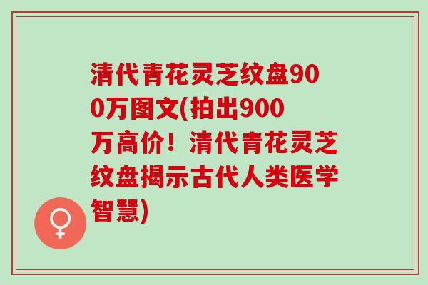 清代青花灵芝纹盘900万图文(拍出900万高价！清代青花灵芝纹盘揭示古代人类医学智慧)