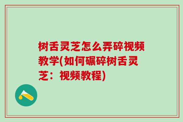 树舌灵芝怎么弄碎视频教学(如何碾碎树舌灵芝：视频教程)
