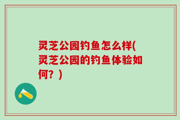 灵芝公园钓鱼怎么样(灵芝公园的钓鱼体验如何？)