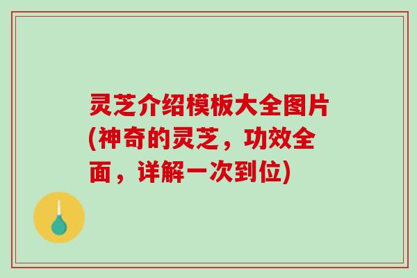 灵芝介绍模板大全图片(神奇的灵芝，功效全面，详解一次到位)
