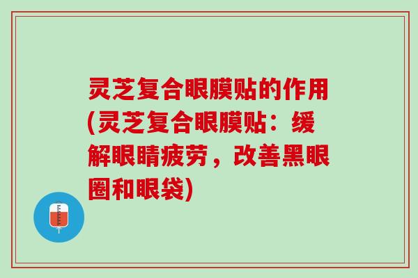 灵芝复合眼膜贴的作用(灵芝复合眼膜贴：缓解眼睛疲劳，改善黑眼圈和眼袋)