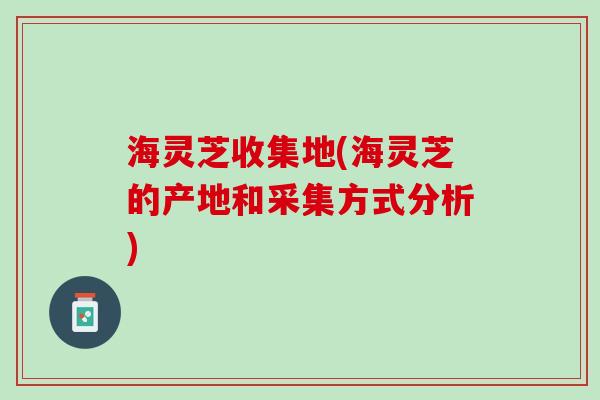 海灵芝收集地(海灵芝的产地和采集方式分析)