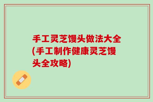 手工灵芝馒头做法大全(手工制作健康灵芝馒头全攻略)