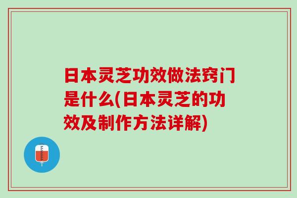日本灵芝功效做法窍门是什么(日本灵芝的功效及制作方法详解)