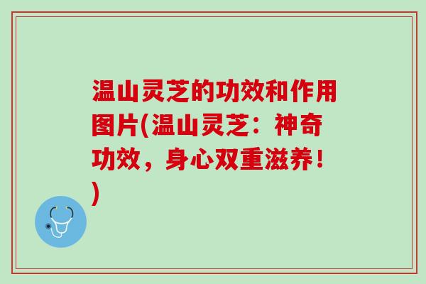 温山灵芝的功效和作用图片(温山灵芝：神奇功效，身心双重滋养！)