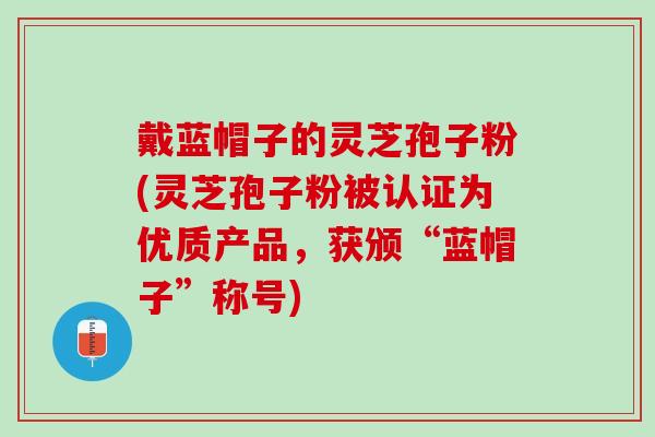 戴蓝帽子的灵芝孢子粉(灵芝孢子粉被认证为优质产品，获颁“蓝帽子”称号)