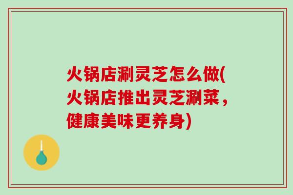火锅店涮灵芝怎么做(火锅店推出灵芝涮菜，健康美味更养身)
