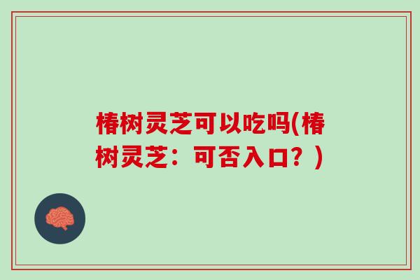 椿树灵芝可以吃吗(椿树灵芝：可否入口？)