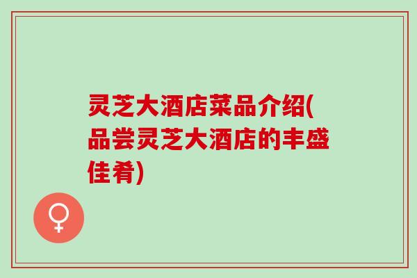 灵芝大酒店菜品介绍(品尝灵芝大酒店的丰盛佳肴) 灵芝大酒店菜品介绍(品尝灵芝大酒店的丰盛佳肴)