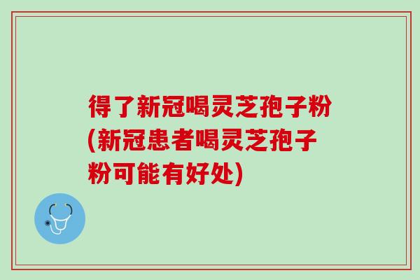 得了新冠喝灵芝孢子粉(新冠患者喝灵芝孢子粉可能有好处)