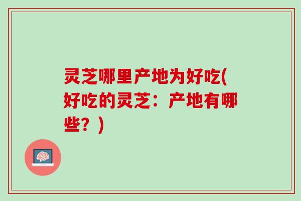 灵芝哪里产地为好吃(好吃的灵芝：产地有哪些？)