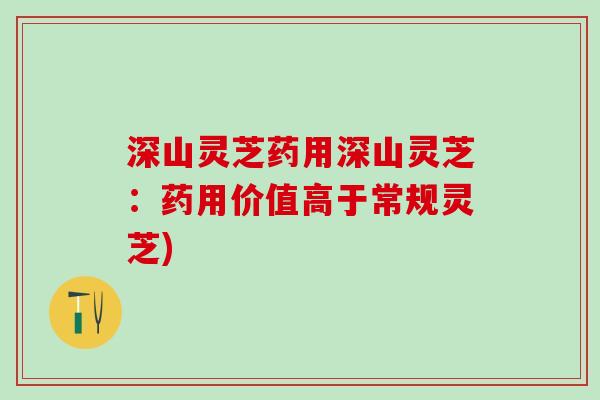 深山灵芝药用深山灵芝：药用价值高于常规灵芝)