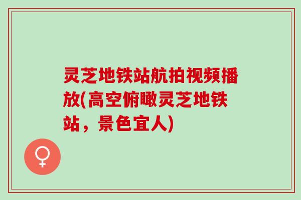 灵芝地铁站航拍视频播放(高空俯瞰灵芝地铁站，景色宜人)