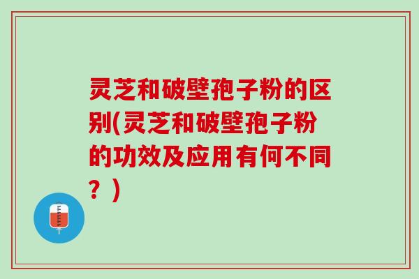 灵芝和破壁孢子粉的区别(灵芝和破壁孢子粉的功效及应用有何不同？)