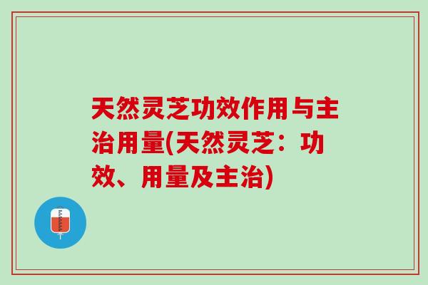 天然灵芝功效作用与主治用量(天然灵芝：功效、用量及主治)