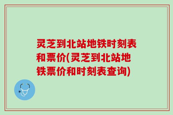 灵芝到北站地铁时刻表和票价(灵芝到北站地铁票价和时刻表查询)