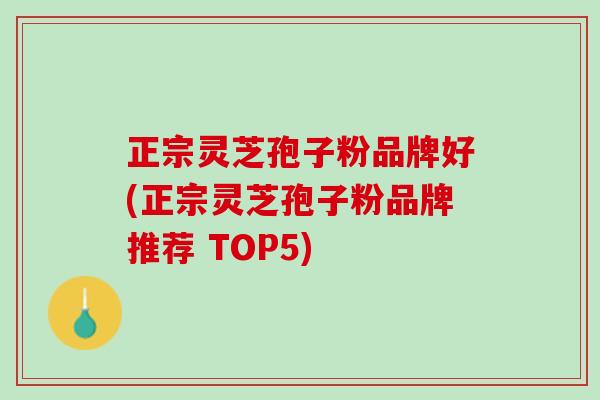 正宗灵芝孢子粉品牌好(正宗灵芝孢子粉品牌推荐 TOP5)