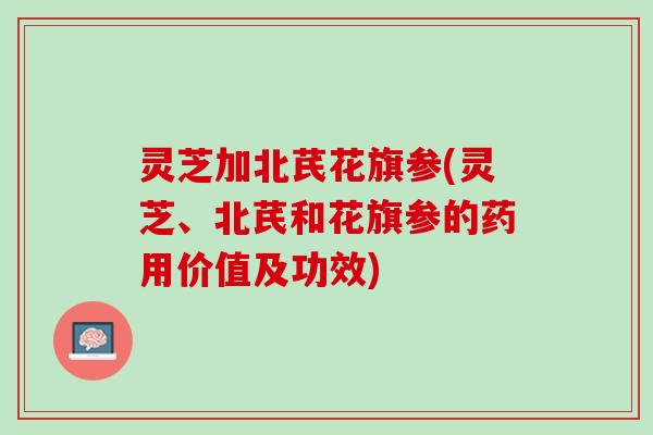 灵芝加北芪花旗参(灵芝、北芪和花旗参的药用价值及功效) 灵芝加北芪花旗参(灵芝、北芪和花旗参的药用价值及功效)