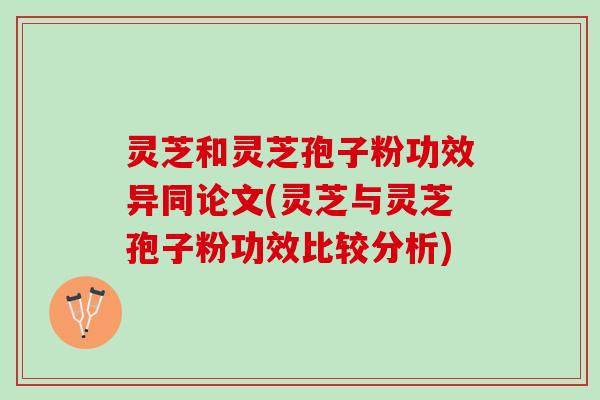 灵芝和灵芝孢子粉功效异同论文(灵芝与灵芝孢子粉功效比较分析) 灵芝和灵芝孢子粉功效异同论文(灵芝与灵芝孢子粉功效比较分析)