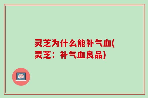 灵芝为什么能补气血(灵芝：补气血良品)