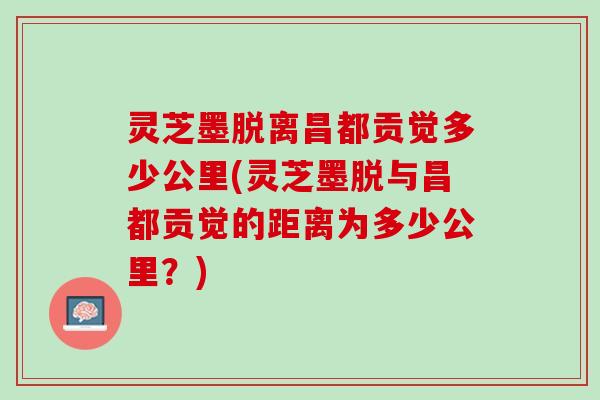 灵芝墨脱离昌都贡觉多少公里(灵芝墨脱与昌都贡觉的距离为多少公里?) 灵芝墨脱离昌都贡觉多少公里(灵芝墨脱与昌都贡觉的距离为多少公里?)