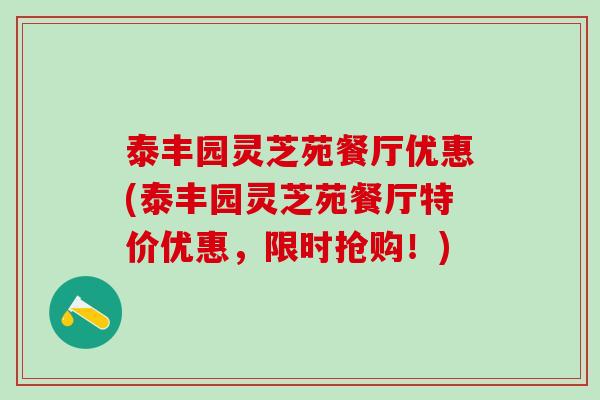 泰丰园灵芝苑餐厅优惠(泰丰园灵芝苑餐厅特价优惠，限时抢购！)