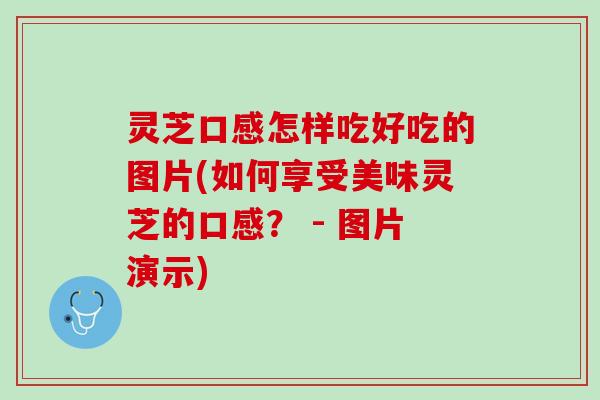 灵芝口感怎样吃好吃的图片(如何享受美味灵芝的口感？ - 图片演示)