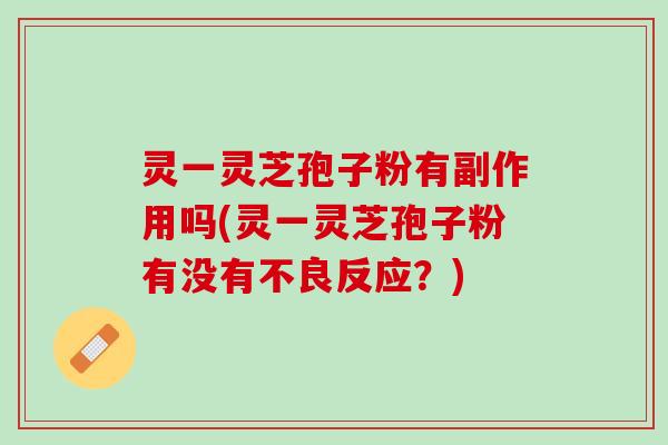 灵一灵芝孢子粉有副作用吗(灵一灵芝孢子粉有没有不良反应？)