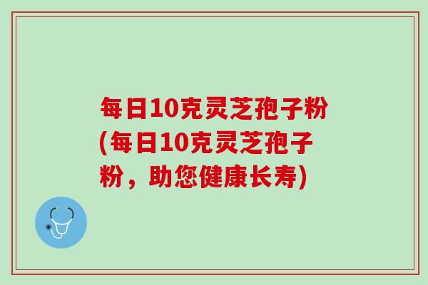 每日10克灵芝孢子粉(每日10克灵芝孢子粉，助您健康长寿)