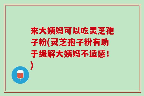 来大姨妈可以吃灵芝孢子粉(灵芝孢子粉有助于缓解大姨妈不适感！)