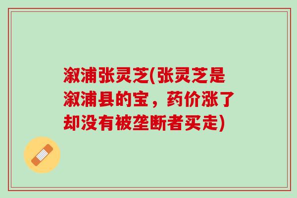 溆浦张灵芝(张灵芝是溆浦县的宝,药价涨了却没有被垄断者买走) 溆浦张灵芝(张灵芝是溆浦县的宝,药价涨了却没有被垄断者买走)