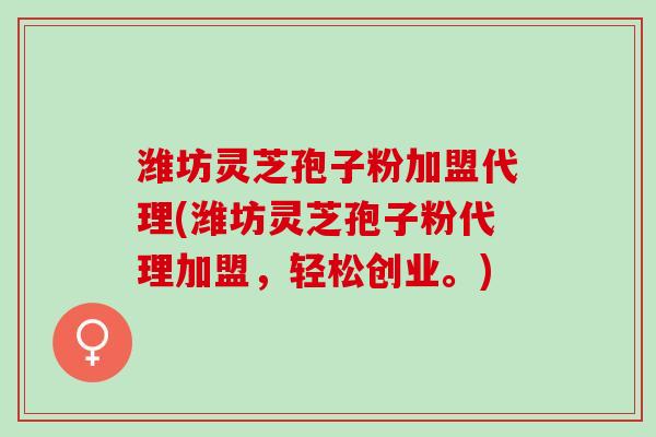 潍坊灵芝孢子粉加盟代理(潍坊灵芝孢子粉代理加盟,轻松创业。) 潍坊灵芝孢子粉加盟代理(潍坊灵芝孢子粉代理加盟,轻松创业。)