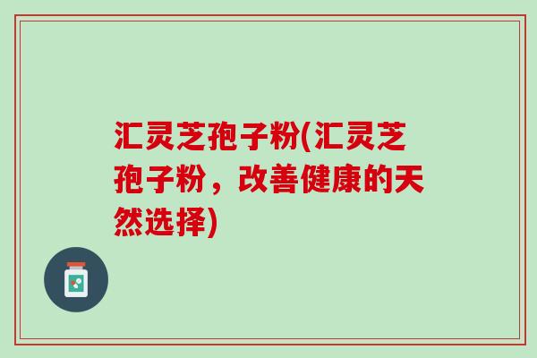 汇灵芝孢子粉(汇灵芝孢子粉，改善健康的天然选择)