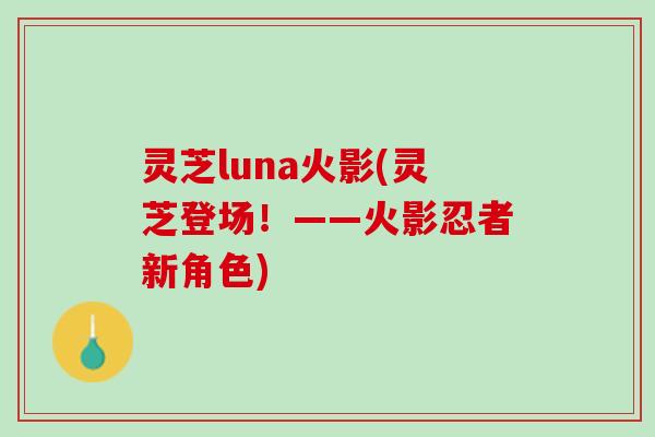 灵芝luna火影(灵芝登场！——火影忍者新角色)