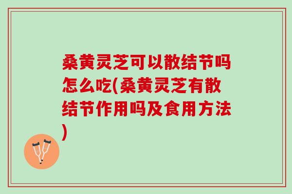 桑黄灵芝可以散结节吗怎么吃(桑黄灵芝有散结节作用吗及食用方法)