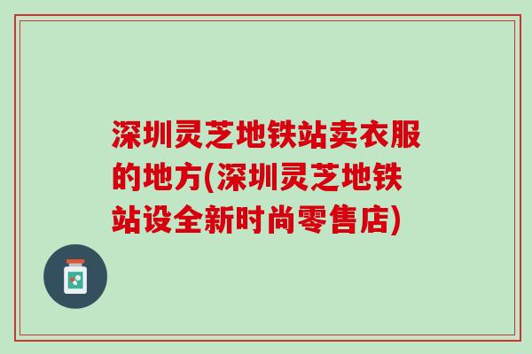 深圳灵芝地铁站卖衣服的地方(深圳灵芝地铁站设全新时尚零售店)
