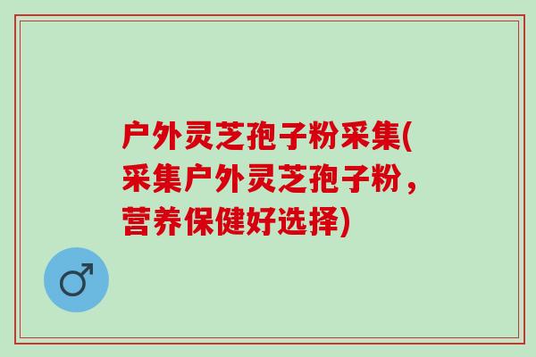 户外灵芝孢子粉采集(采集户外灵芝孢子粉，营养保健好选择)