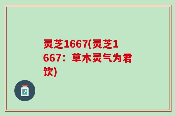 灵芝1667(灵芝1667：草木灵气为君饮)