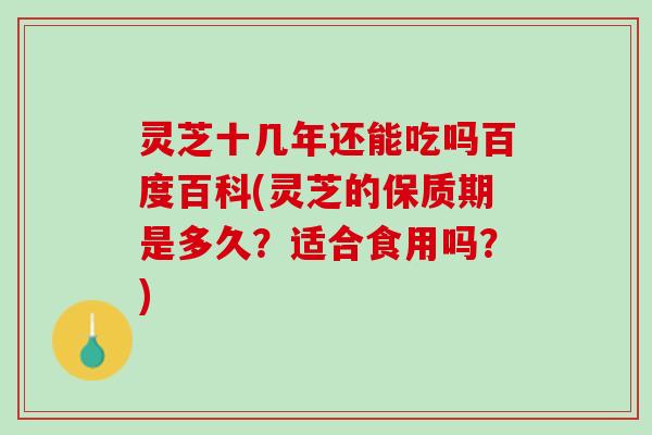 灵芝十几年还能吃吗百度百科(灵芝的保质期是多久？适合食用吗？)
