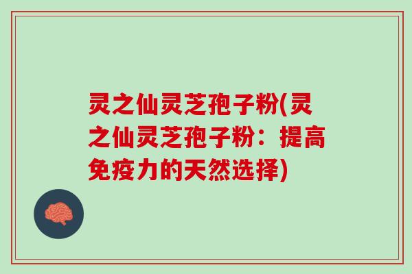 灵之仙灵芝孢子粉(灵之仙灵芝孢子粉：提高免疫力的天然选择)
