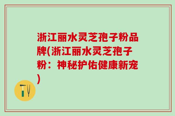 浙江丽水灵芝孢子粉品牌(浙江丽水灵芝孢子粉：神秘护佑健康新宠)